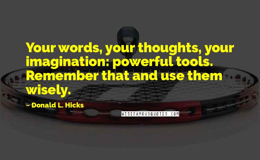 Donald L. Hicks Quotes: Your words, your thoughts, your imagination: powerful tools. Remember that and use them wisely.