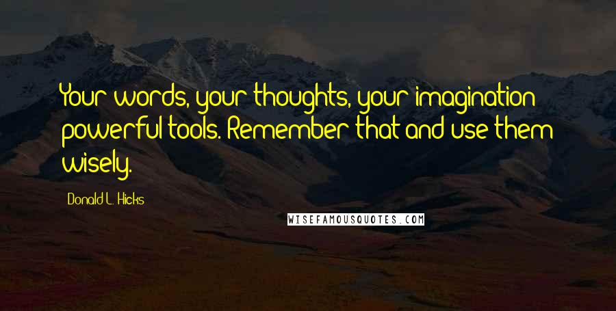 Donald L. Hicks Quotes: Your words, your thoughts, your imagination: powerful tools. Remember that and use them wisely.