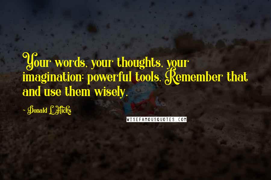 Donald L. Hicks Quotes: Your words, your thoughts, your imagination: powerful tools. Remember that and use them wisely.