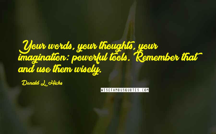 Donald L. Hicks Quotes: Your words, your thoughts, your imagination: powerful tools. Remember that and use them wisely.