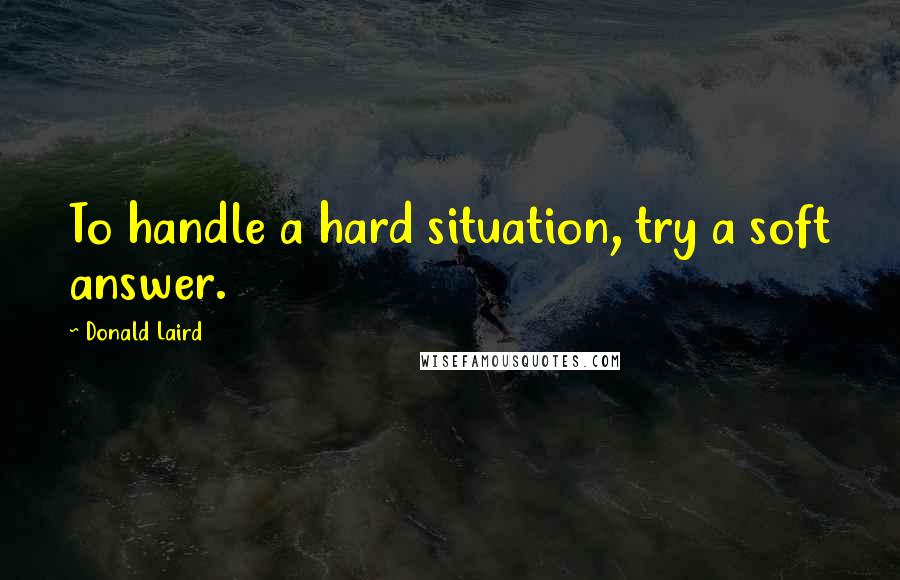 Donald Laird Quotes: To handle a hard situation, try a soft answer.