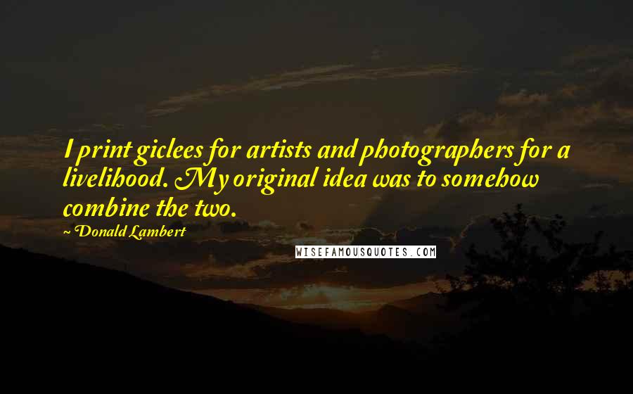 Donald Lambert Quotes: I print giclees for artists and photographers for a livelihood. My original idea was to somehow combine the two.