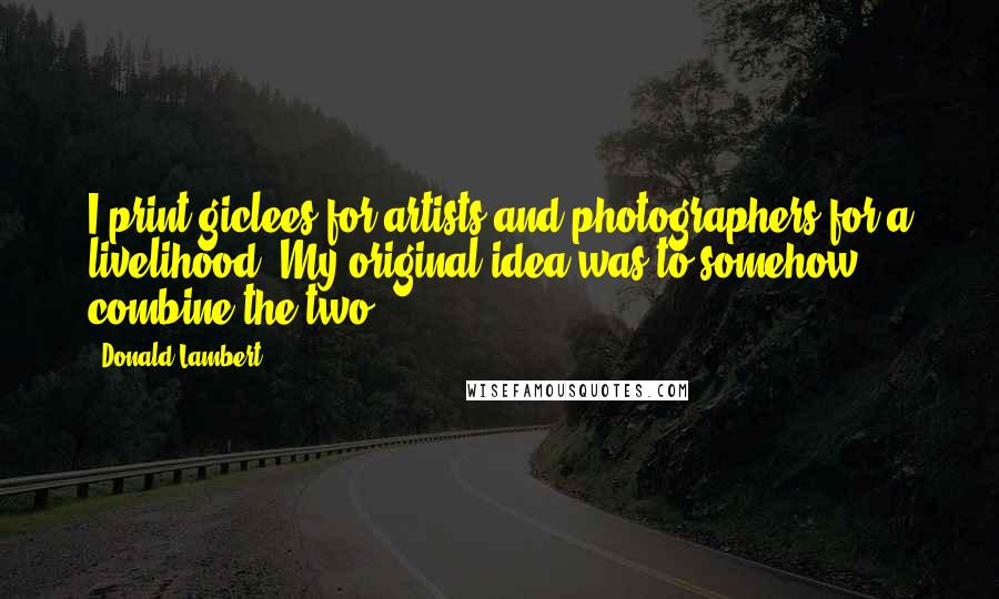 Donald Lambert Quotes: I print giclees for artists and photographers for a livelihood. My original idea was to somehow combine the two.