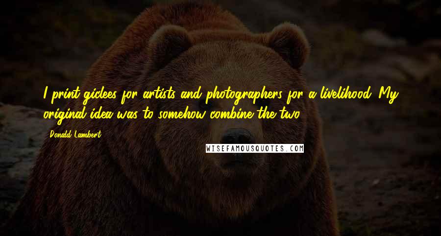 Donald Lambert Quotes: I print giclees for artists and photographers for a livelihood. My original idea was to somehow combine the two.