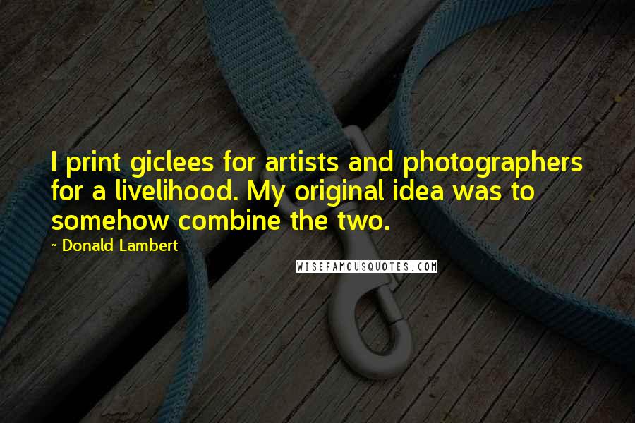 Donald Lambert Quotes: I print giclees for artists and photographers for a livelihood. My original idea was to somehow combine the two.