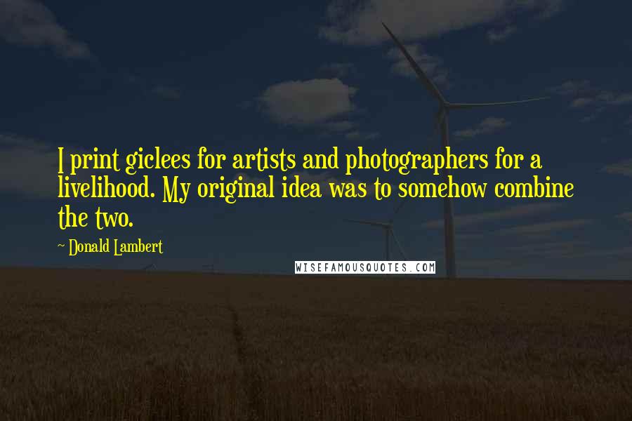 Donald Lambert Quotes: I print giclees for artists and photographers for a livelihood. My original idea was to somehow combine the two.