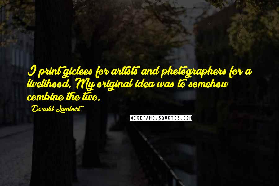 Donald Lambert Quotes: I print giclees for artists and photographers for a livelihood. My original idea was to somehow combine the two.