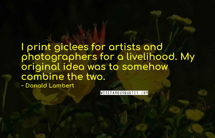 Donald Lambert Quotes: I print giclees for artists and photographers for a livelihood. My original idea was to somehow combine the two.