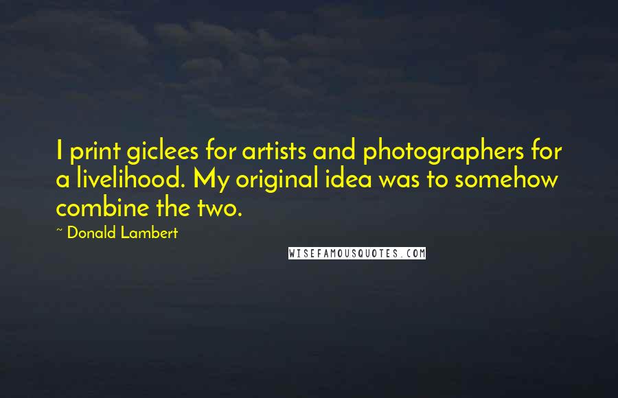 Donald Lambert Quotes: I print giclees for artists and photographers for a livelihood. My original idea was to somehow combine the two.