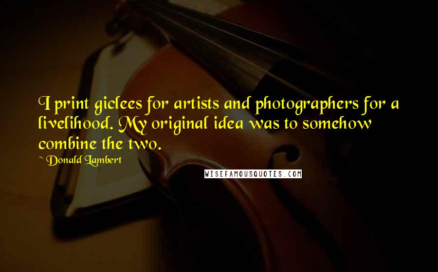 Donald Lambert Quotes: I print giclees for artists and photographers for a livelihood. My original idea was to somehow combine the two.