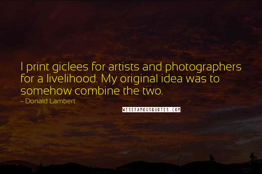 Donald Lambert Quotes: I print giclees for artists and photographers for a livelihood. My original idea was to somehow combine the two.