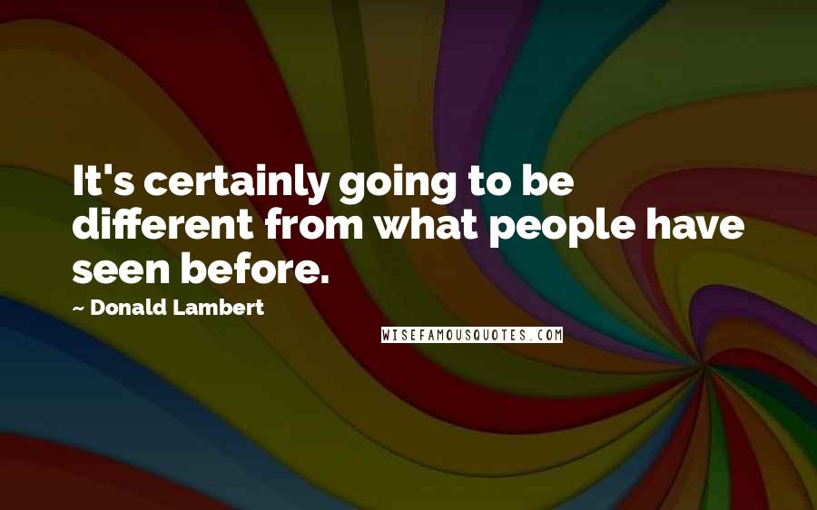 Donald Lambert Quotes: It's certainly going to be different from what people have seen before.