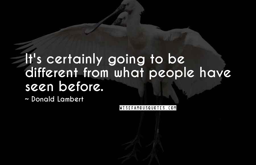 Donald Lambert Quotes: It's certainly going to be different from what people have seen before.