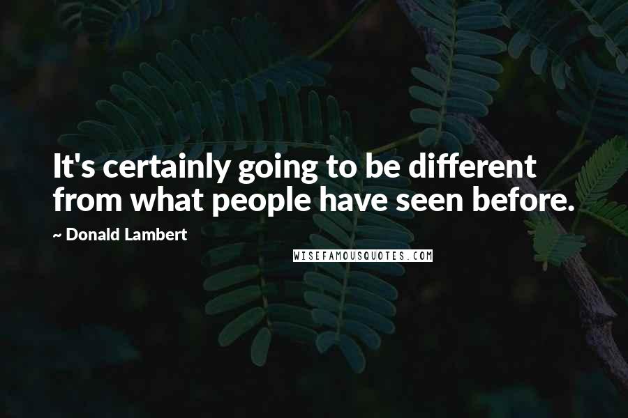 Donald Lambert Quotes: It's certainly going to be different from what people have seen before.