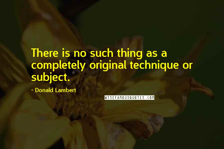 Donald Lambert Quotes: There is no such thing as a completely original technique or subject.