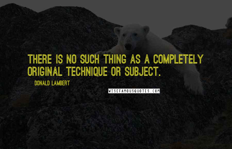 Donald Lambert Quotes: There is no such thing as a completely original technique or subject.
