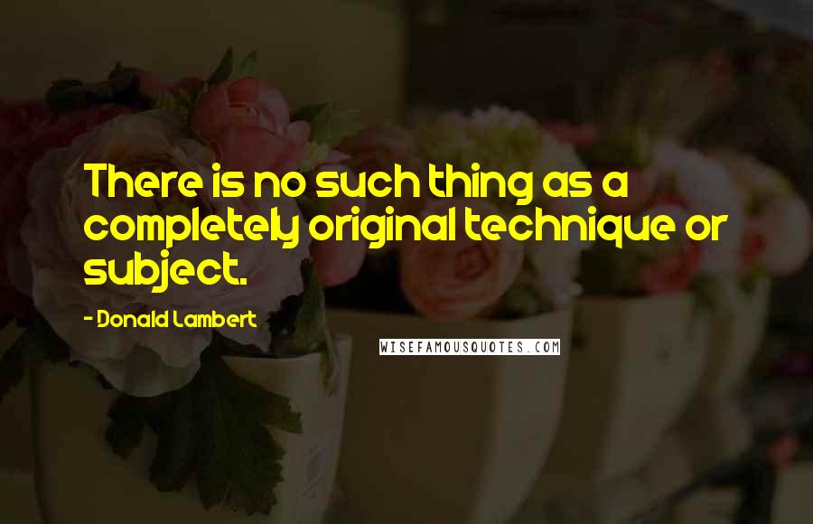 Donald Lambert Quotes: There is no such thing as a completely original technique or subject.