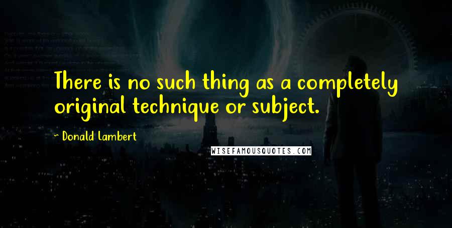 Donald Lambert Quotes: There is no such thing as a completely original technique or subject.