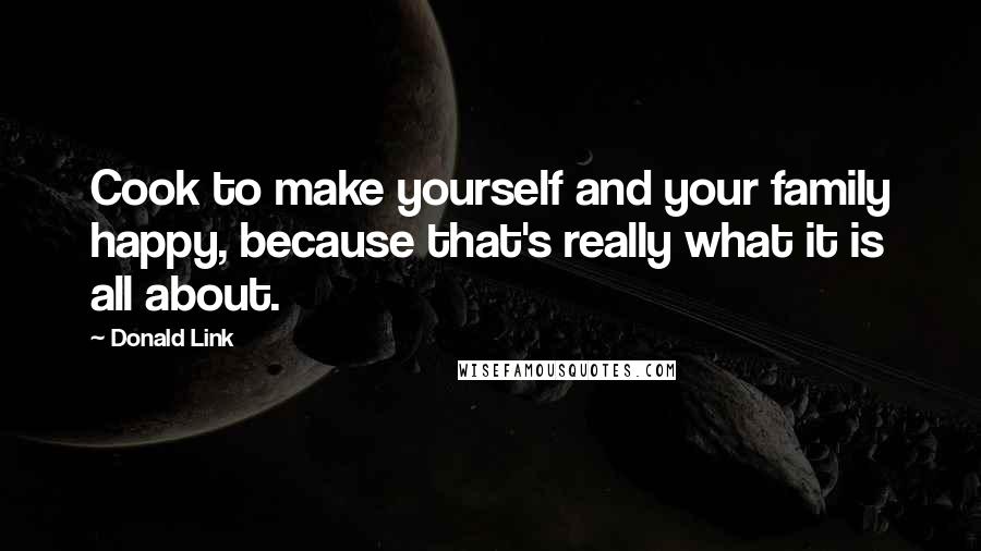 Donald Link Quotes: Cook to make yourself and your family happy, because that's really what it is all about.