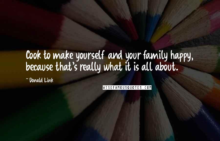 Donald Link Quotes: Cook to make yourself and your family happy, because that's really what it is all about.