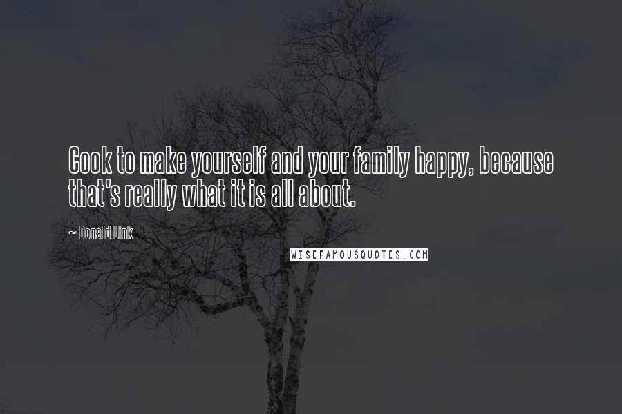 Donald Link Quotes: Cook to make yourself and your family happy, because that's really what it is all about.