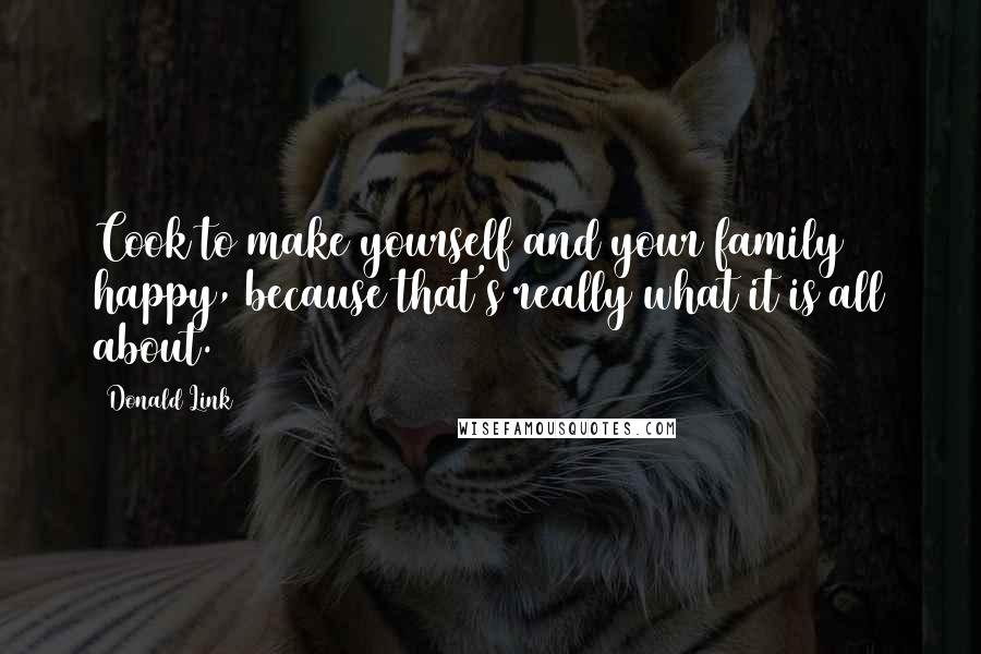 Donald Link Quotes: Cook to make yourself and your family happy, because that's really what it is all about.