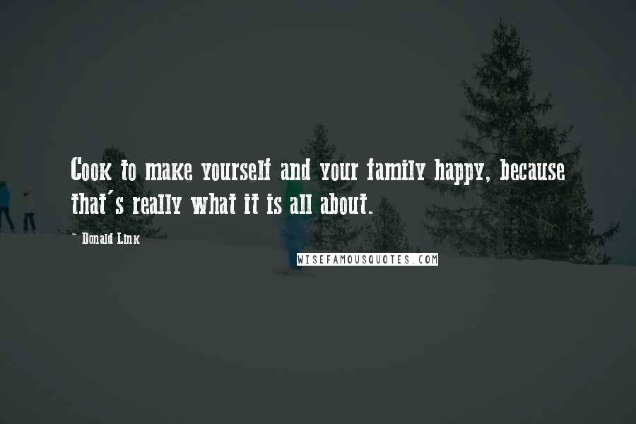 Donald Link Quotes: Cook to make yourself and your family happy, because that's really what it is all about.