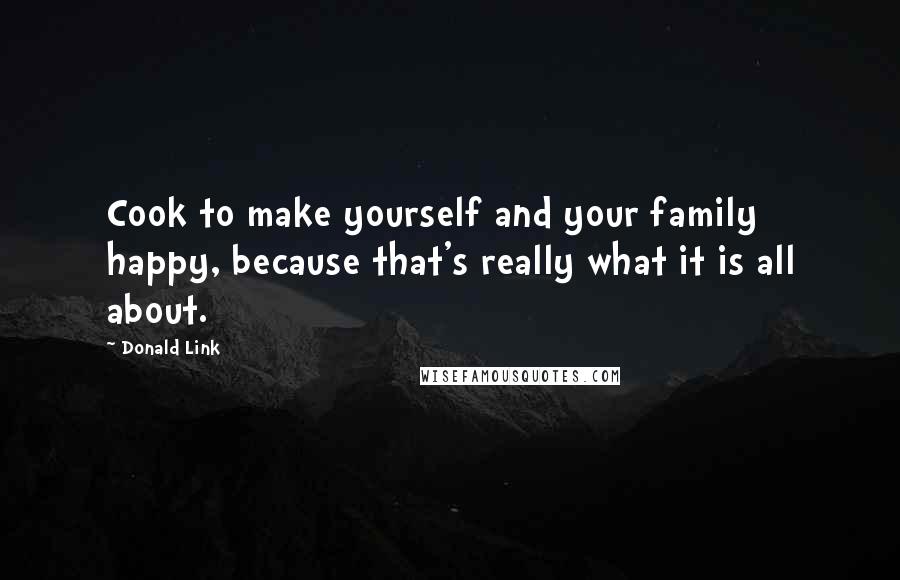 Donald Link Quotes: Cook to make yourself and your family happy, because that's really what it is all about.