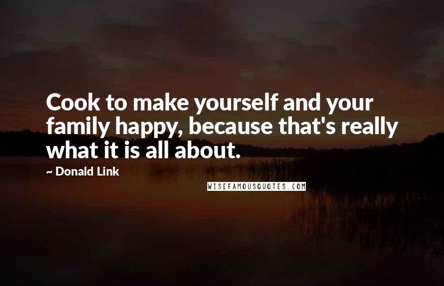 Donald Link Quotes: Cook to make yourself and your family happy, because that's really what it is all about.