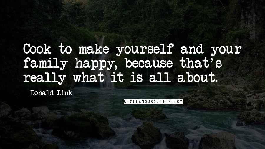 Donald Link Quotes: Cook to make yourself and your family happy, because that's really what it is all about.