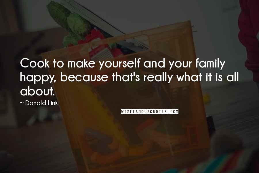Donald Link Quotes: Cook to make yourself and your family happy, because that's really what it is all about.