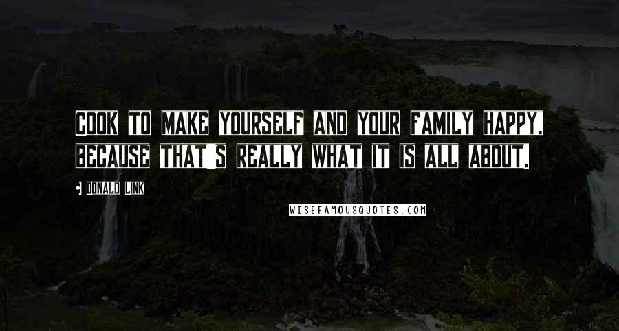 Donald Link Quotes: Cook to make yourself and your family happy, because that's really what it is all about.