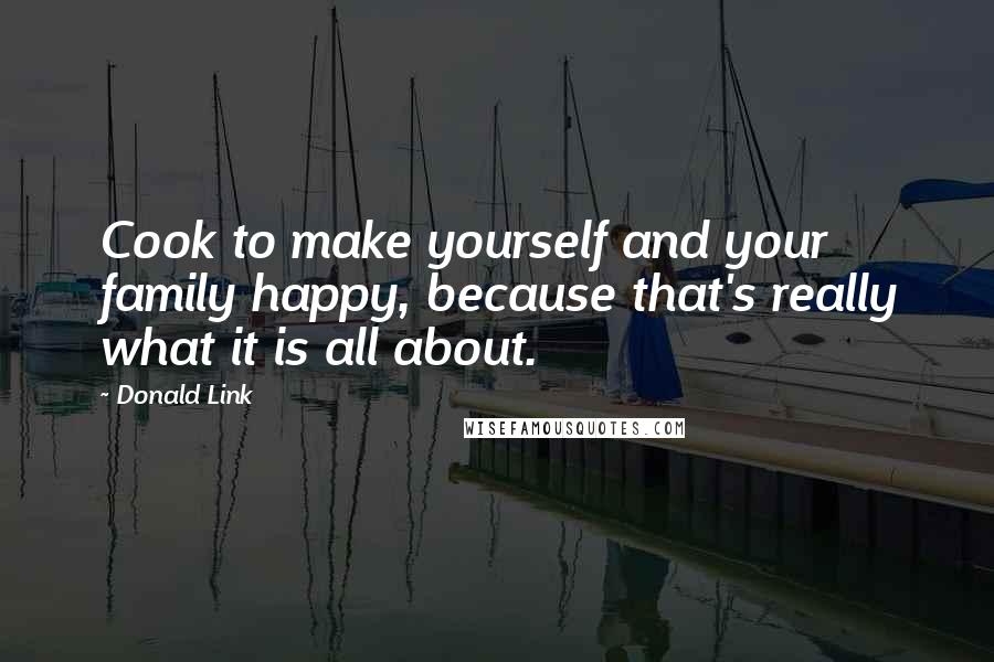 Donald Link Quotes: Cook to make yourself and your family happy, because that's really what it is all about.