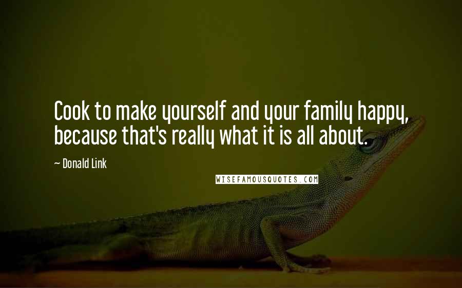 Donald Link Quotes: Cook to make yourself and your family happy, because that's really what it is all about.