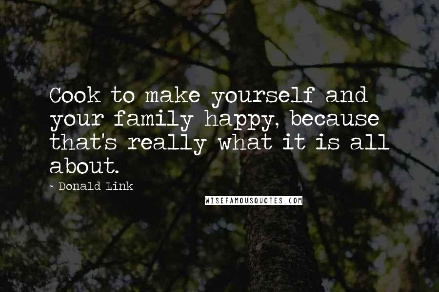 Donald Link Quotes: Cook to make yourself and your family happy, because that's really what it is all about.