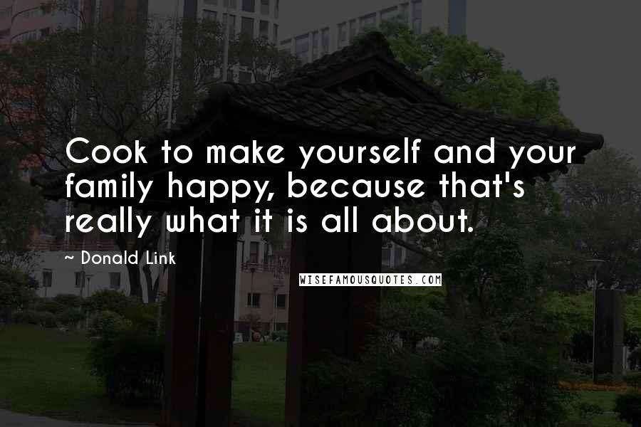 Donald Link Quotes: Cook to make yourself and your family happy, because that's really what it is all about.