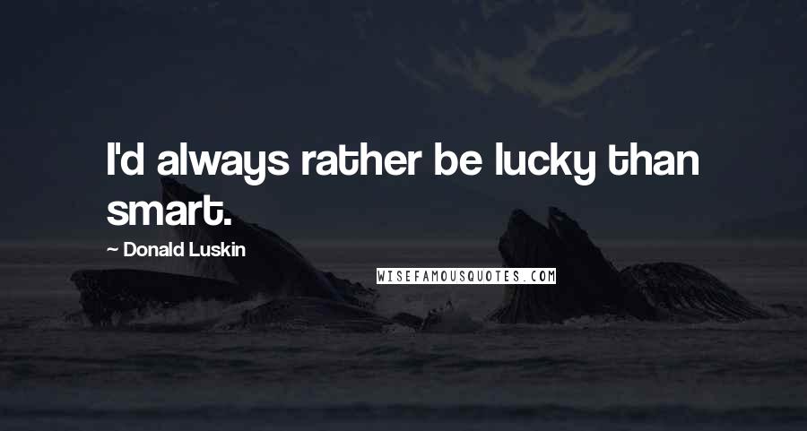 Donald Luskin Quotes: I'd always rather be lucky than smart.