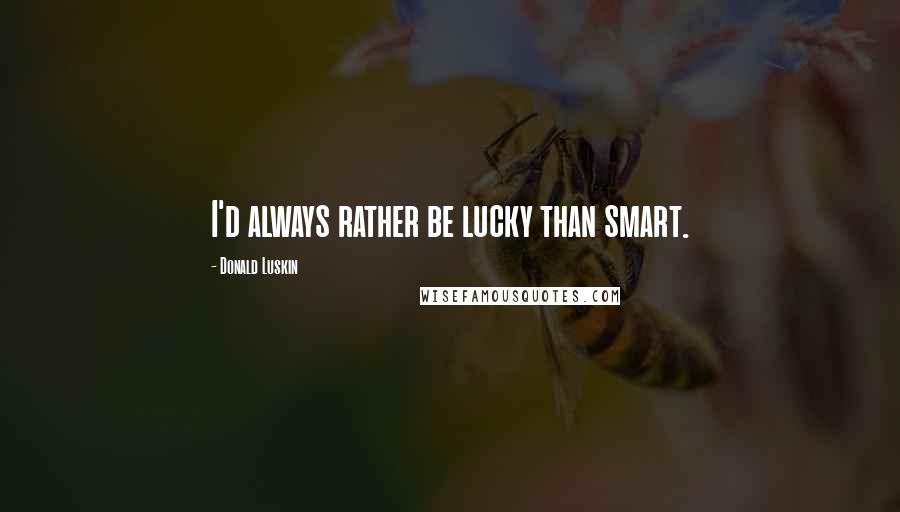 Donald Luskin Quotes: I'd always rather be lucky than smart.