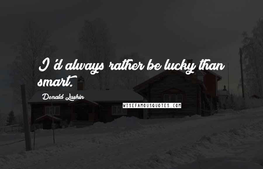 Donald Luskin Quotes: I'd always rather be lucky than smart.