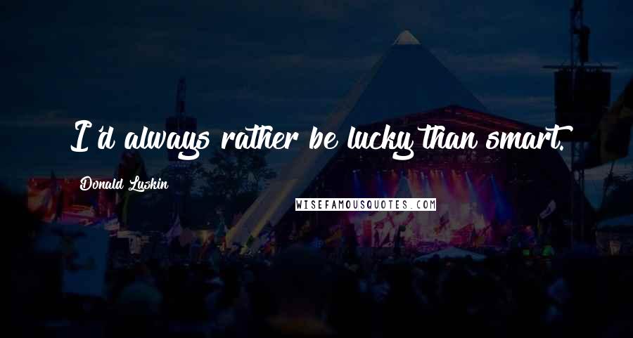 Donald Luskin Quotes: I'd always rather be lucky than smart.