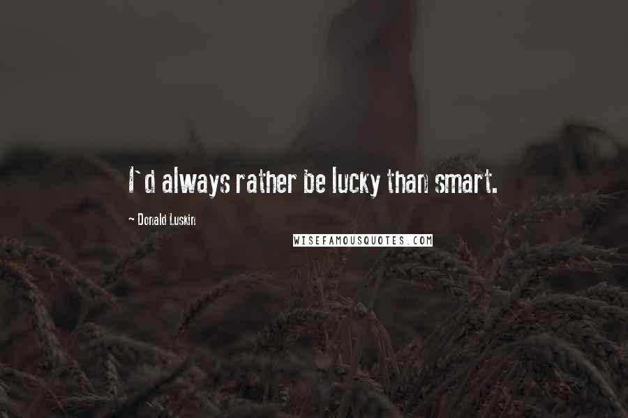 Donald Luskin Quotes: I'd always rather be lucky than smart.