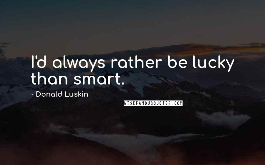 Donald Luskin Quotes: I'd always rather be lucky than smart.