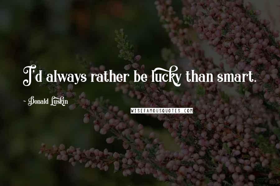 Donald Luskin Quotes: I'd always rather be lucky than smart.