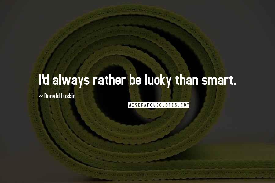 Donald Luskin Quotes: I'd always rather be lucky than smart.