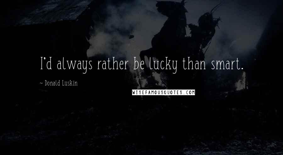 Donald Luskin Quotes: I'd always rather be lucky than smart.