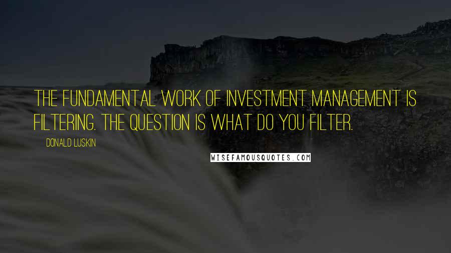 Donald Luskin Quotes: The fundamental work of investment management is filtering. The question is what do you filter.