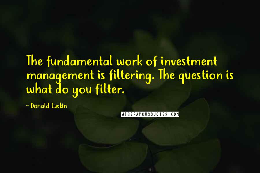 Donald Luskin Quotes: The fundamental work of investment management is filtering. The question is what do you filter.