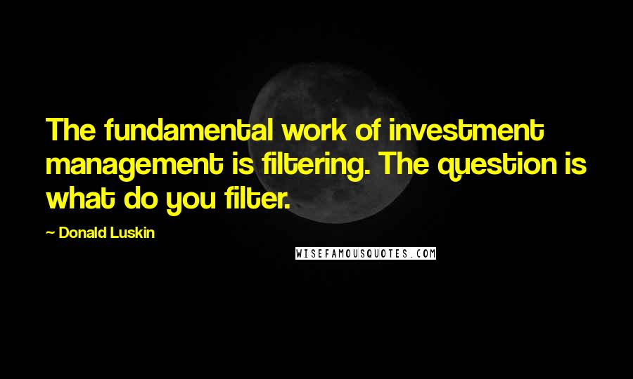 Donald Luskin Quotes: The fundamental work of investment management is filtering. The question is what do you filter.