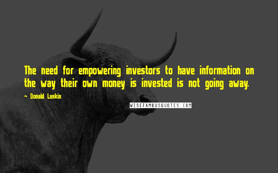 Donald Luskin Quotes: The need for empowering investors to have information on the way their own money is invested is not going away.