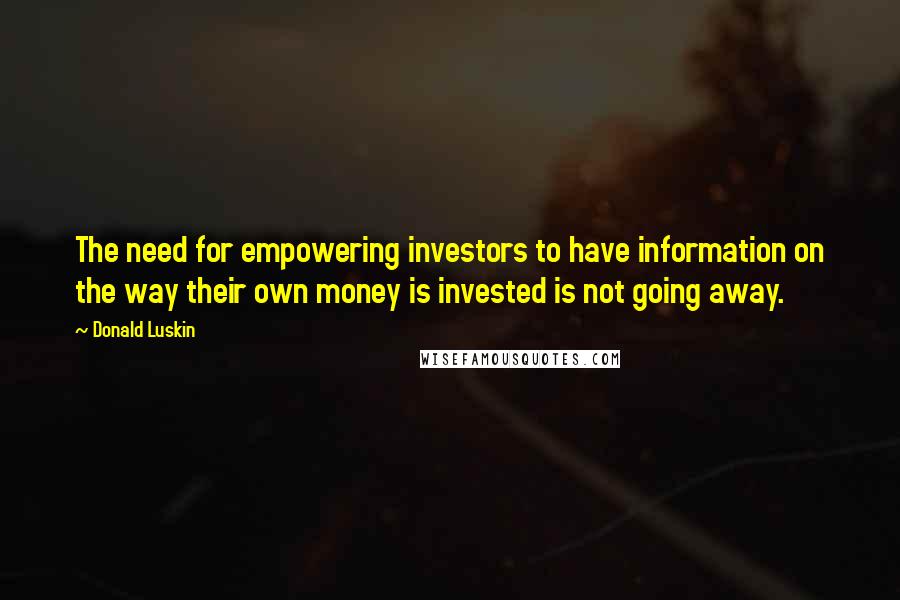 Donald Luskin Quotes: The need for empowering investors to have information on the way their own money is invested is not going away.